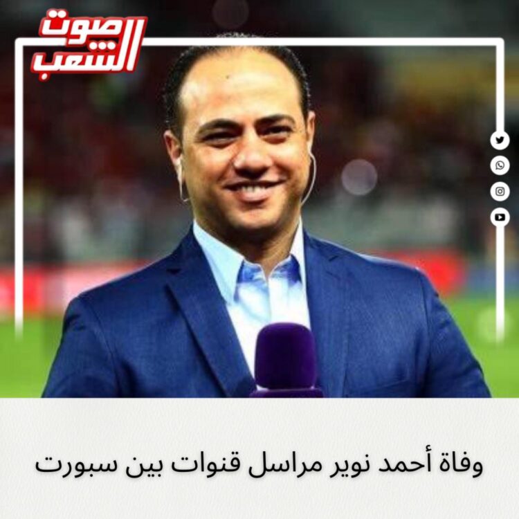 وفاة “أحمد نوير” مراسل قنوات بين سبورت